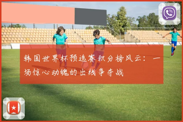 韩国世界杯预选赛积分榜风云：一场惊心动魄的出线争夺战