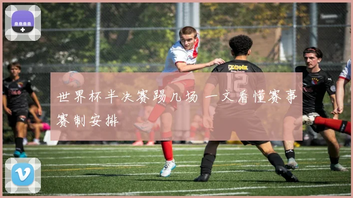 世界杯半决赛踢几场 一文看懂赛事赛制安排