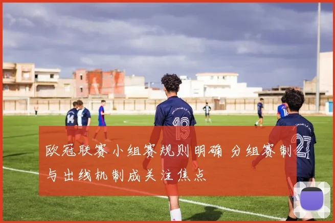 欧冠联赛小组赛规则明确 分组赛制与出线机制成关注焦点