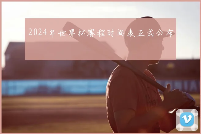 2024年世界杯赛程时间表正式公布