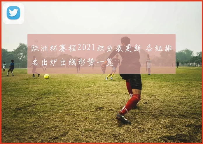 欧洲杯赛程2021积分表更新 各组排名出炉出线形势一览