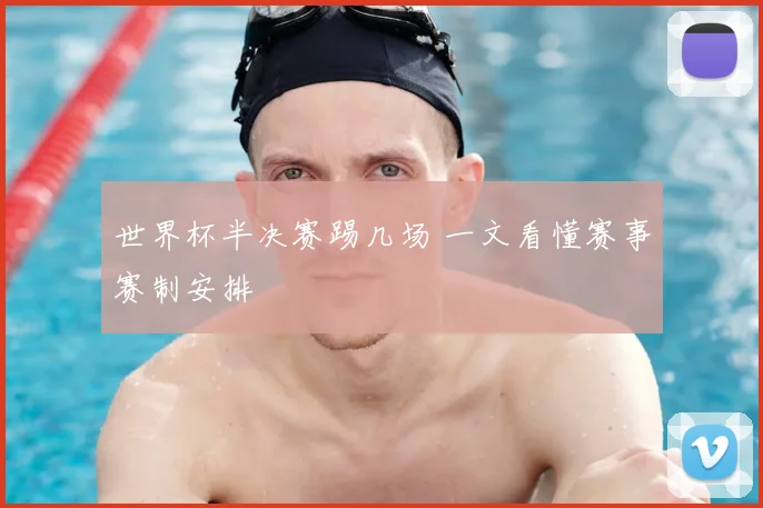 世界杯半决赛踢几场 一文看懂赛事赛制安排