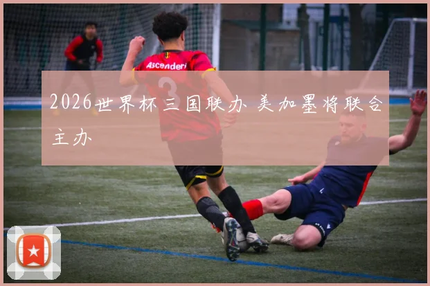 2026世界杯三国联办 美加墨将联合主办
