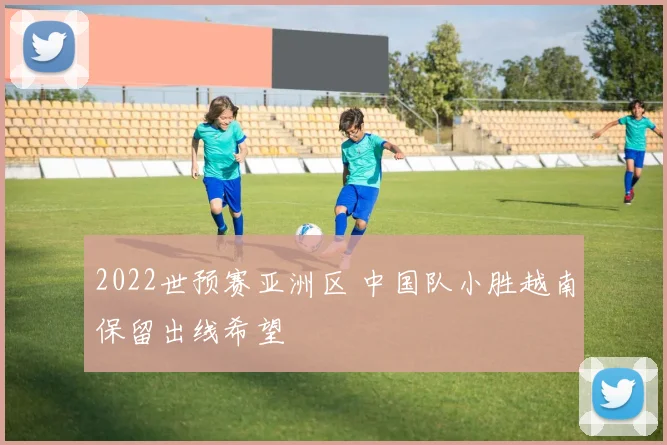 2022世预赛亚洲区 中国队小胜越南保留出线希望