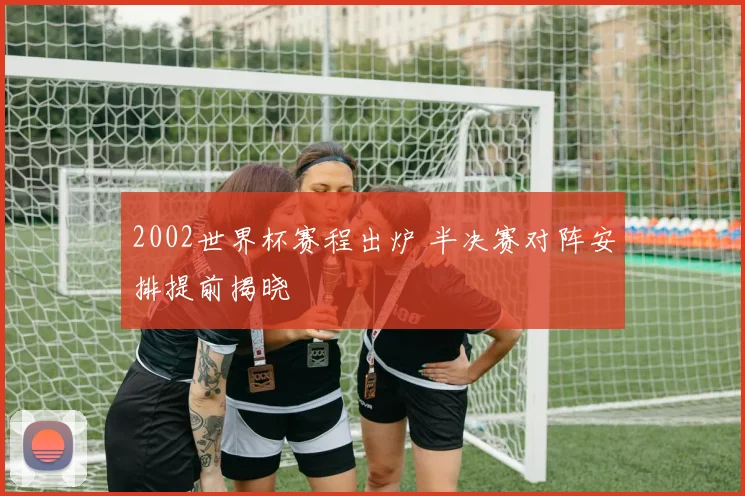 2002世界杯赛程出炉 半决赛对阵安排提前揭晓