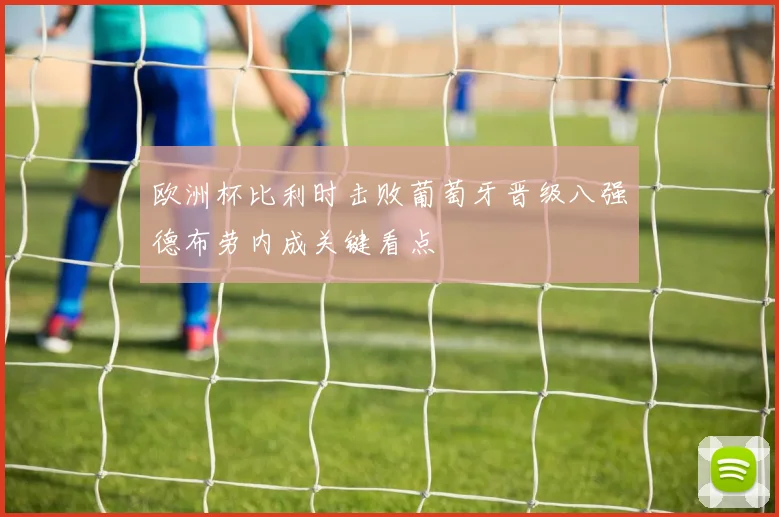 欧洲杯比利时击败葡萄牙晋级八强德布劳内成关键看点