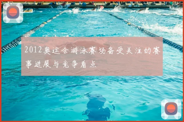 2012奥运会游泳赛场备受关注的赛事进展与竞争看点