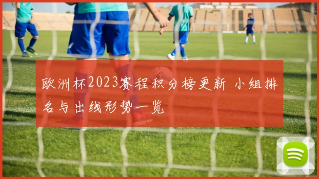 欧洲杯2023赛程积分榜更新 小组排名与出线形势一览