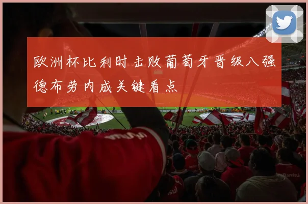 欧洲杯比利时击败葡萄牙晋级八强德布劳内成关键看点