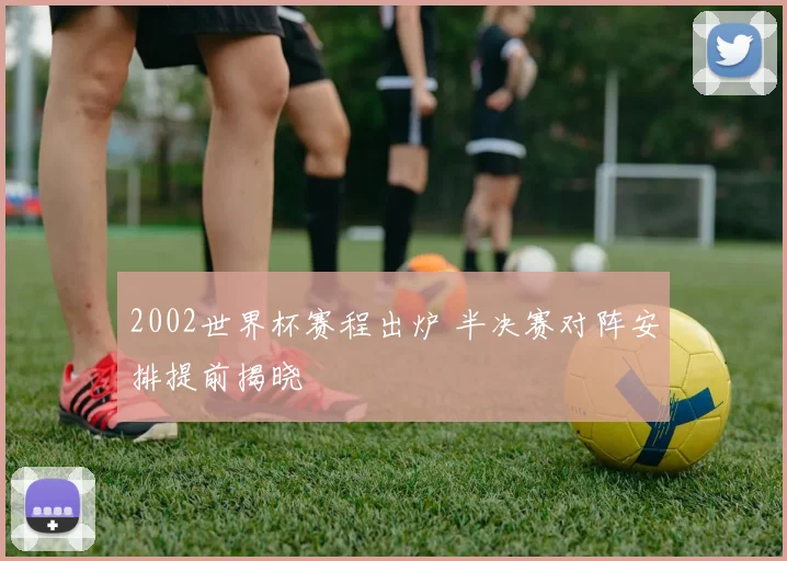 2002世界杯赛程出炉 半决赛对阵安排提前揭晓