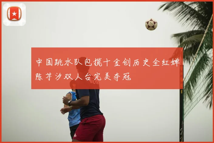 中国跳水队包揽十金创历史全红婵陈芋汐双人台完美夺冠