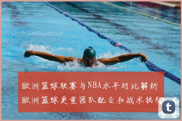欧洲篮球联赛与NBA水平对比解析 欧洲篮球更重团队配合和战术执行