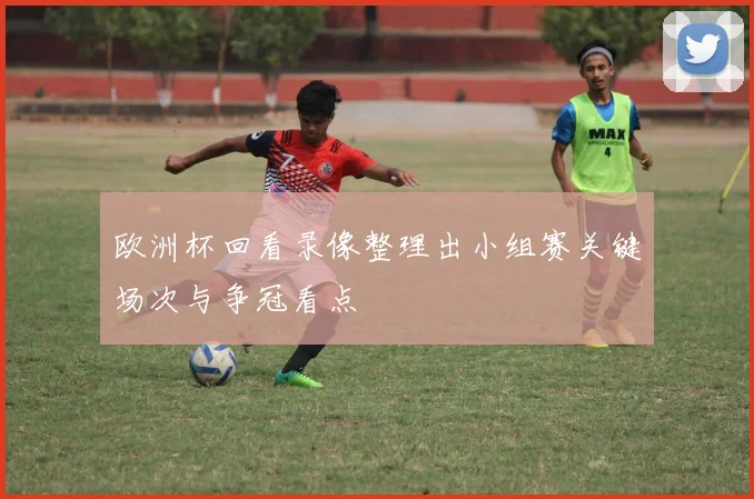 欧洲杯回看录像整理出小组赛关键场次与争冠看点