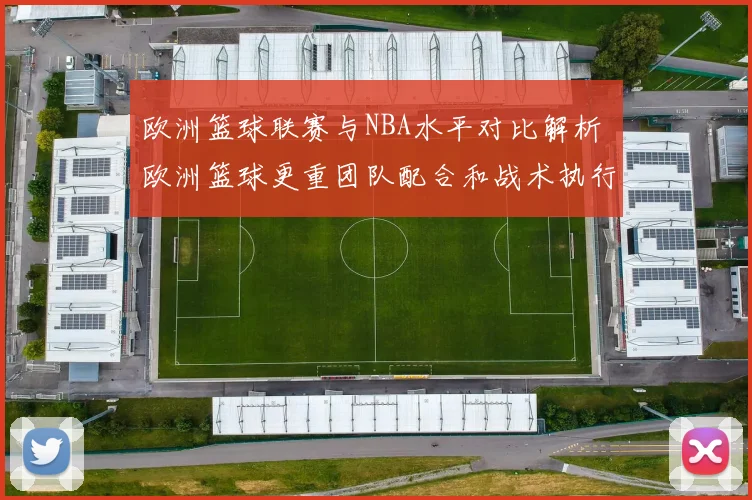 欧洲篮球联赛与NBA水平对比解析 欧洲篮球更重团队配合和战术执行