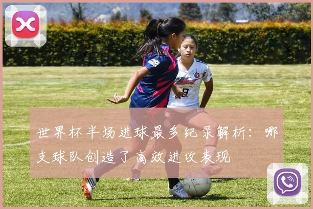 世界杯半场进球最多纪录解析:哪支球队创造了高效进攻表现