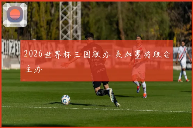 2026世界杯三国联办 美加墨将联合主办
