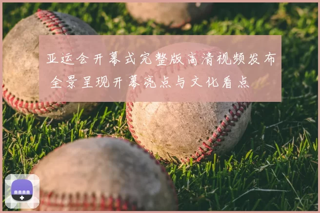 亚运会开幕式完整版高清视频发布 全景呈现开幕亮点与文化看点