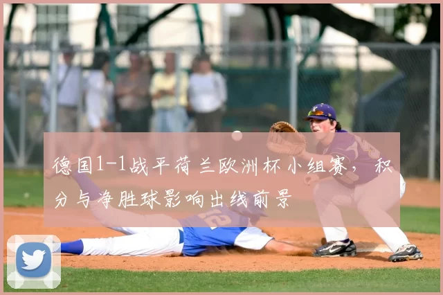 德国1-1战平荷兰欧洲杯小组赛，积分与净胜球影响出线前景