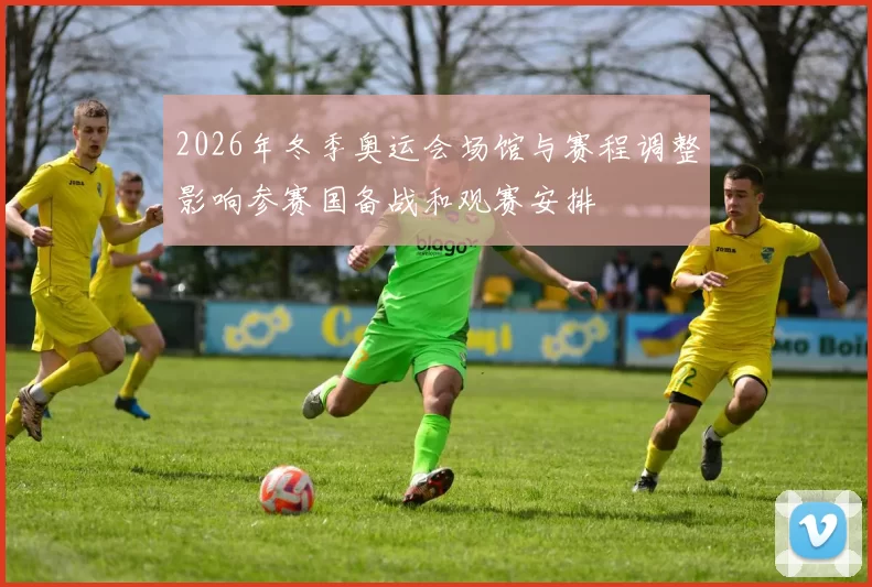 2026年冬季奥运会场馆与赛程调整影响参赛国备战和观赛安排