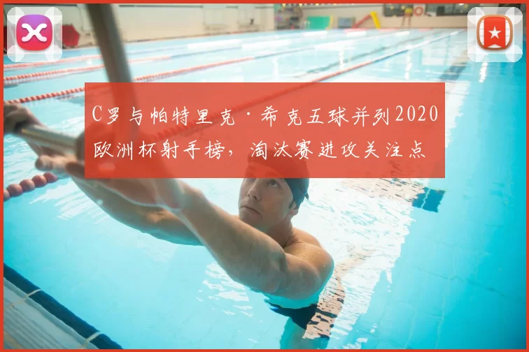 C罗与帕特里克·希克五球并列2020欧洲杯射手榜，淘汰赛进攻关注点