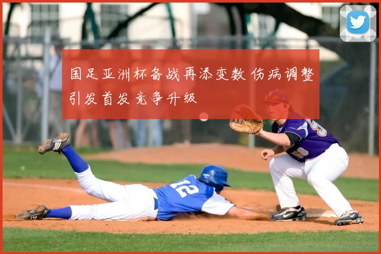 国足亚洲杯备战再添变数 伤病调整引发首发竞争升级