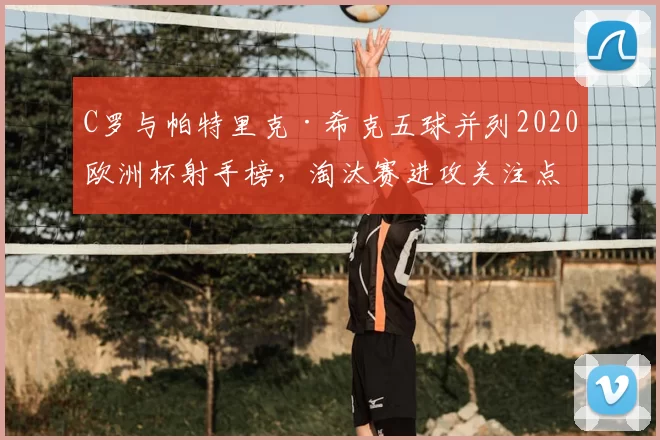 C罗与帕特里克·希克五球并列2020欧洲杯射手榜,淘汰赛进攻关注点