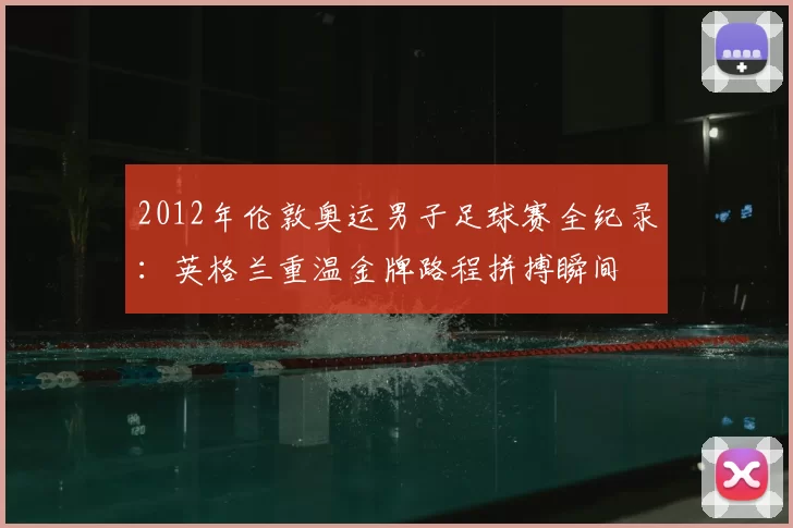 2012年伦敦奥运男子足球赛全纪录:英格兰重温金牌路程拼搏瞬间