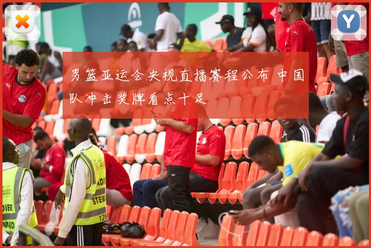 男篮亚运会央视直播赛程公布 中国队冲击奖牌看点十足