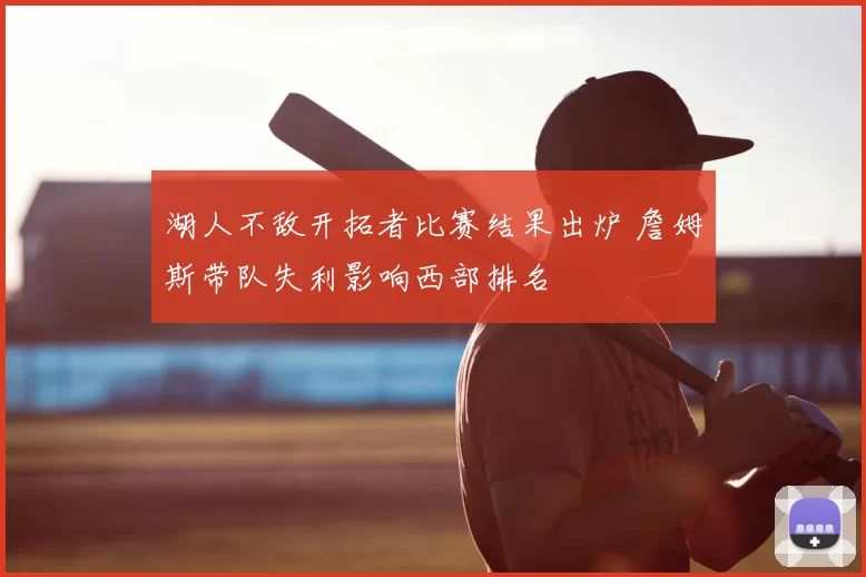 湖人不敌开拓者比赛结果出炉 詹姆斯带队失利影响西部排名