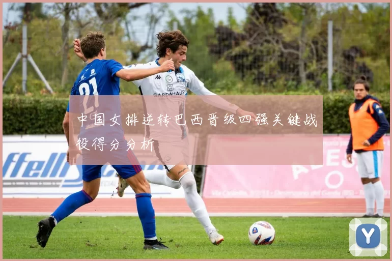 中国女排逆转巴西晋级四强关键战役得分分析