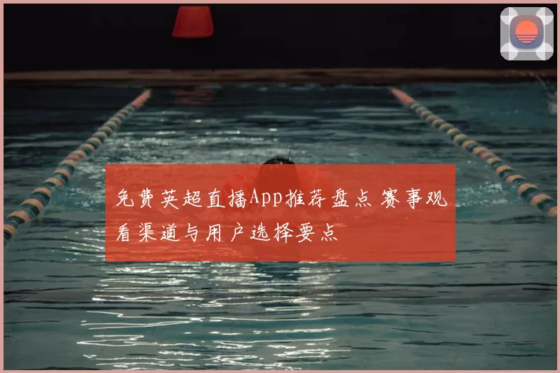 免费英超直播App推荐盘点 赛事观看渠道与用户选择要点