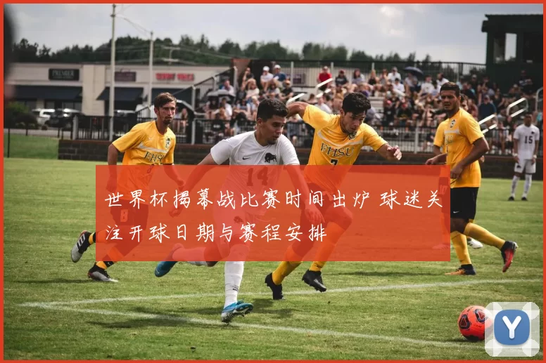 世界杯揭幕战比赛时间出炉 球迷关注开球日期与赛程安排