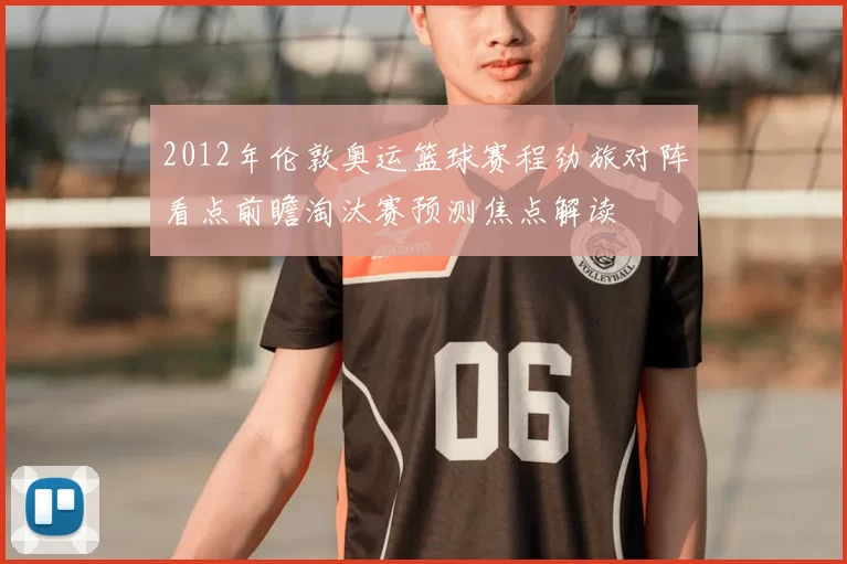 2012年伦敦奥运篮球赛程劲旅对阵看点前瞻淘汰赛预测焦点解读