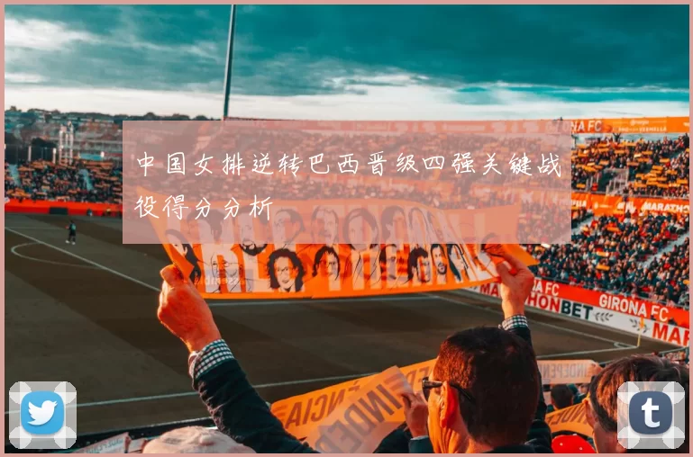 中国女排逆转巴西晋级四强关键战役得分分析