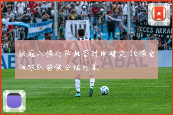 欧冠八强对阵抽签时间确定 16强晋级球队静候分组结果