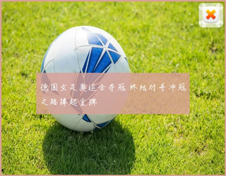 德国女足奥运会夺冠 终结对手冲冠之路捧起金牌