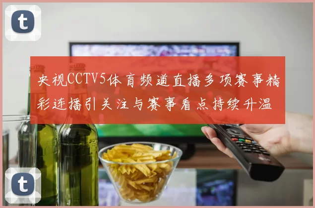 央视CCTV5体育频道直播多项赛事精彩连播引关注与赛事看点持续升温