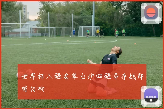 世界杯八强名单出炉四强争夺战即将打响