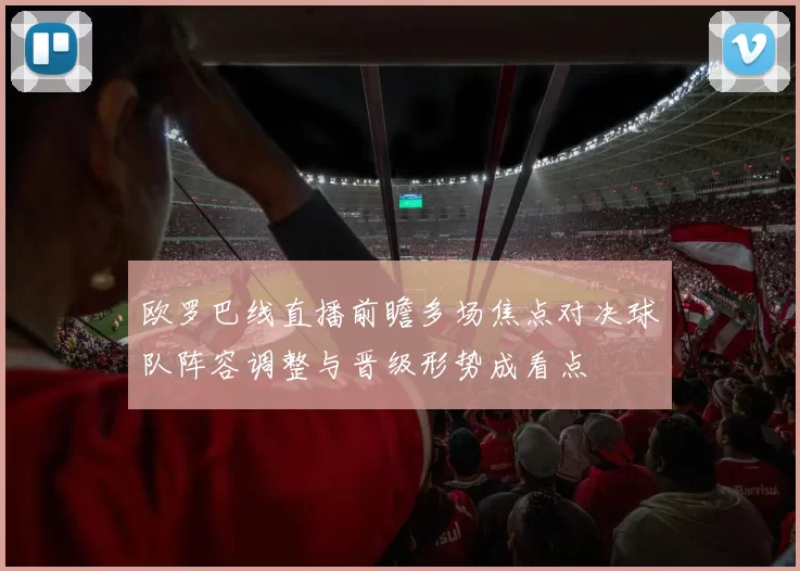 欧罗巴线直播前瞻多场焦点对决球队阵容调整与晋级形势成看点
