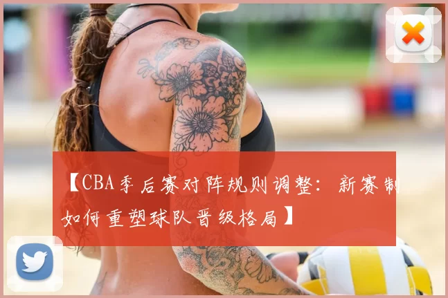 【CBA季后赛对阵规则调整:新赛制如何重塑球队晋级格局】