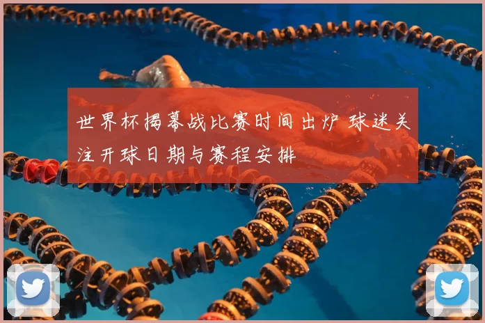 世界杯揭幕战比赛时间出炉 球迷关注开球日期与赛程安排