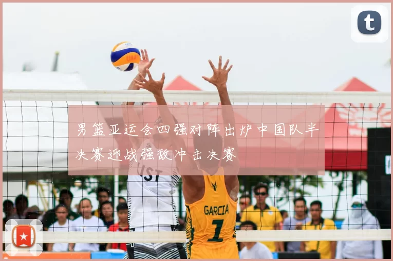 男篮亚运会四强对阵出炉中国队半决赛迎战强敌冲击决赛