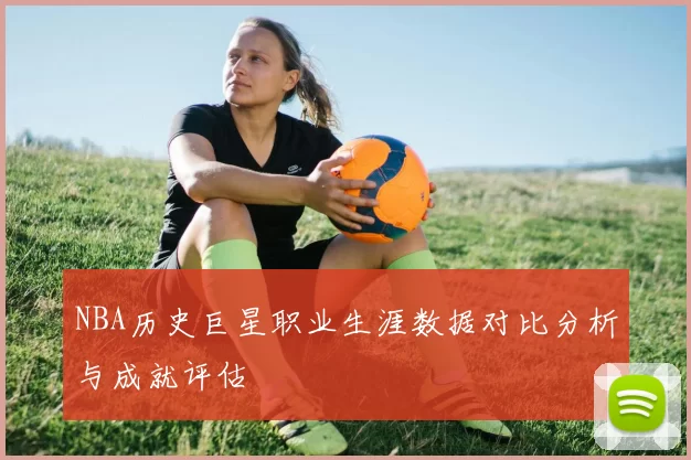 NBA历史巨星职业生涯数据对比分析与成就评估