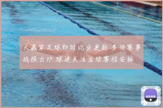 大赢家足球即时比分更新 多场赛事战报出炉 球迷关注后续赛程安排