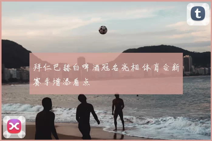 拜仁巴赫白啤酒冠名亮相 体育合新赛季增添看点