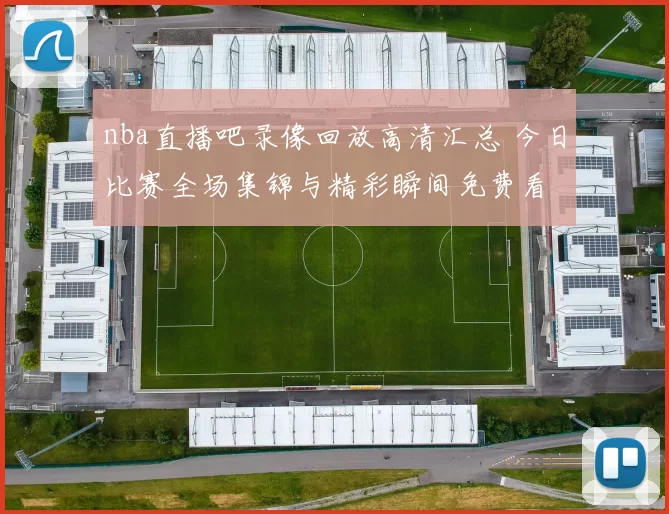 nba直播吧录像回放高清汇总 今日比赛全场集锦与精彩瞬间免费看