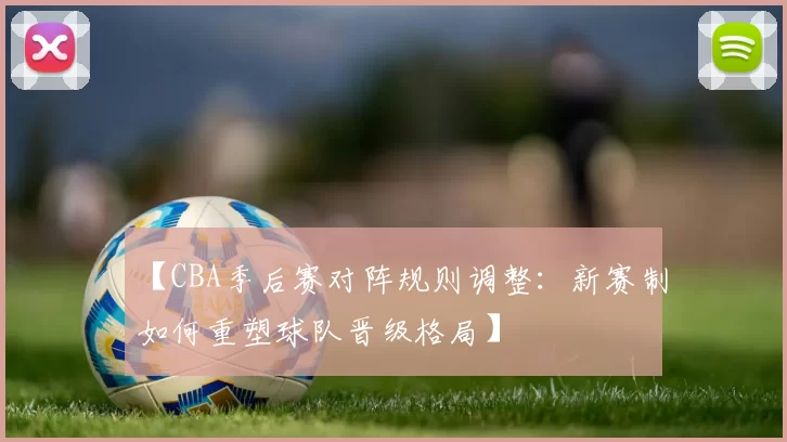 【CBA季后赛对阵规则调整：新赛制如何重塑球队晋级格局】