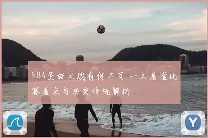 NBA圣诞大战有何不同 一文看懂比赛看点与历史传统解析
