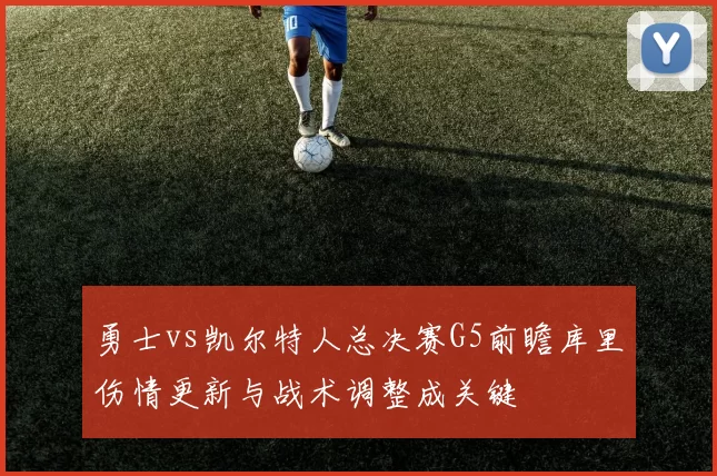 勇士vs凯尔特人总决赛G5前瞻库里伤情更新与战术调整成关键