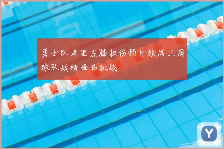 勇士队库里左膝扭伤预计缺席三周球队战绩面临挑战
